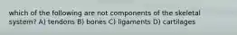 which of the following are not components of the skeletal system? A) tendons B) bones C) ligaments D) cartilages