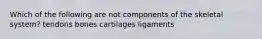 Which of the following are not components of the skeletal system? tendons bones cartilages ligaments