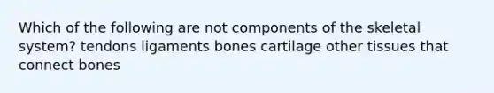 Which of the following are not components of the skeletal system? tendons ligaments bones cartilage other tissues that connect bones