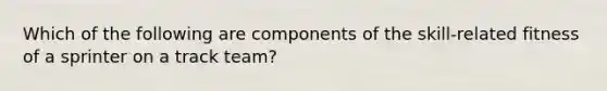 Which of the following are components of the skill-related fitness of a sprinter on a track team?