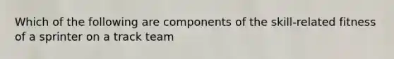 Which of the following are components of the skill-related fitness of a sprinter on a track team