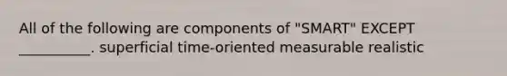 All of the following are components of "SMART" EXCEPT __________. superficial time-oriented measurable realistic