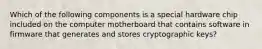 Which of the following components is a special hardware chip included on the computer motherboard that contains software in firmware that generates and stores cryptographic keys?