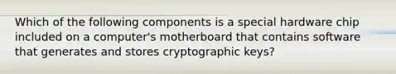 Which of the following components is a special hardware chip included on a computer's motherboard that contains software that generates and stores cryptographic keys?