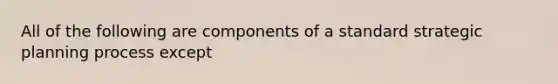 All of the following are components of a standard strategic planning process except