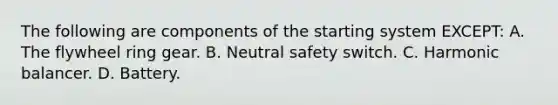 The following are components of the starting system EXCEPT: A. The flywheel ring gear. B. Neutral safety switch. C. Harmonic balancer. D. Battery.