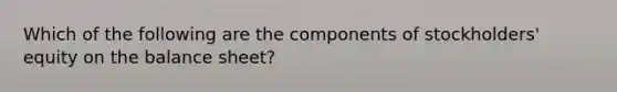 Which of the following are the components of stockholders' equity on the balance sheet?