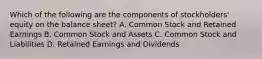 Which of the following are the components of stockholders' equity on the balance sheet? A. Common Stock and Retained Earnings B. Common Stock and Assets C. Common Stock and Liabilities D. Retained Earnings and Dividends