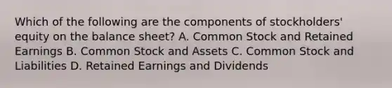 Which of the following are the components of stockholders' equity on the balance sheet? A. Common Stock and Retained Earnings B. Common Stock and Assets C. Common Stock and Liabilities D. Retained Earnings and Dividends