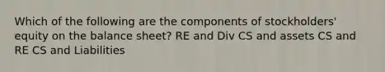 Which of the following are the components of stockholders' equity on the balance sheet? RE and Div CS and assets CS and RE CS and Liabilities