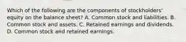 Which of the following are the components of stockholders' equity on the balance sheet? A. Common stock and liabilities. B. Common stock and assets. C. Retained earnings and dividends. D. Common stock and retained earnings.