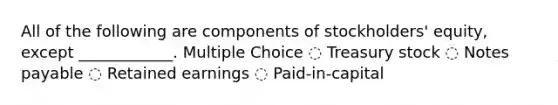 All of the following are components of stockholders' equity, except ____________. Multiple Choice ◌ Treasury stock ◌ Notes payable ◌ Retained earnings ◌ Paid-in-capital