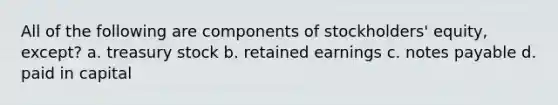 All of the following are components of stockholders' equity, except? a. treasury stock b. retained earnings c. notes payable d. paid in capital