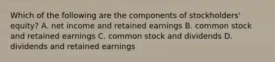 Which of the following are the components of stockholders' equity? A. net income and retained earnings B. common stock and retained earnings C. common stock and dividends D. dividends and retained earnings