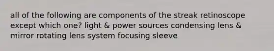 all of the following are components of the streak retinoscope except which one? light & power sources condensing lens & mirror rotating lens system focusing sleeve