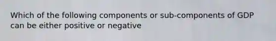 Which of the following components or sub-components of GDP can be either positive or negative