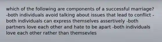 which of the following are components of a successful marriage? -both individuals avoid talking about issues that lead to conflict -both individuals can express themselves assertively -both partners love each other and hate to be apart -both individuals love each other rather than themsevles