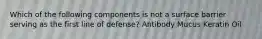 Which of the following components is not a surface barrier serving as the first line of defense? Antibody Mucus Keratin Oil