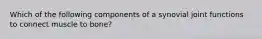 Which of the following components of a synovial joint functions to connect muscle to bone?