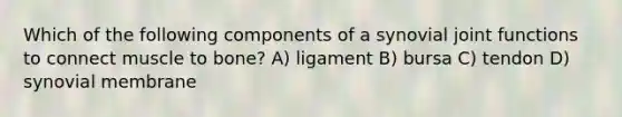 Which of the following components of a synovial joint functions to connect muscle to bone? A) ligament B) bursa C) tendon D) synovial membrane