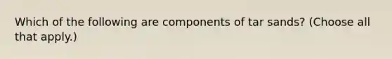 Which of the following are components of tar sands? (Choose all that apply.)