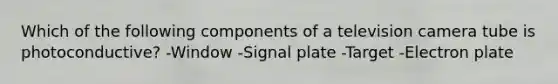 Which of the following components of a television camera tube is photoconductive? -Window -Signal plate -Target -Electron plate