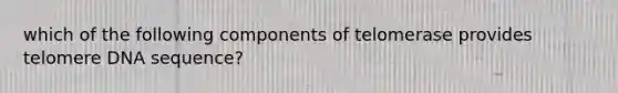 which of the following components of telomerase provides telomere DNA sequence?