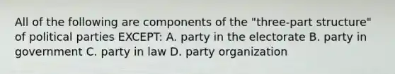 All of the following are components of the "three-part structure" of political parties EXCEPT: A. party in the electorate B. party in government C. party in law D. party organization