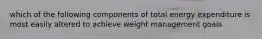 which of the following components of total energy expenditure is most easily altered to achieve weight management goals