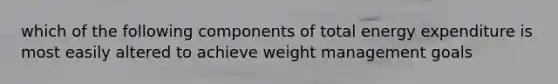 which of the following components of total energy expenditure is most easily altered to achieve weight management goals