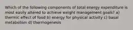 Which of the following components of total energy expenditure is most easily altered to achieve weight management goals? a) thermic effect of food b) energy for physical activity c) basal metabolism d) thermogenesis