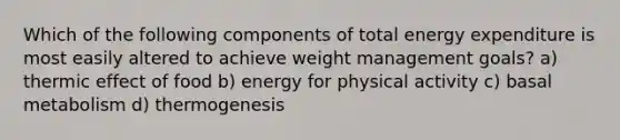 Which of the following components of total energy expenditure is most easily altered to achieve weight management goals? a) thermic effect of food b) energy for physical activity c) basal metabolism d) thermogenesis