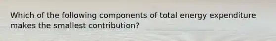 Which of the following components of total energy expenditure makes the smallest contribution?