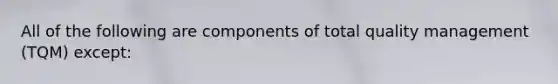 All of the following are components of total quality management (TQM) except: