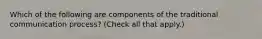 Which of the following are components of the traditional communication process? (Check all that apply.)