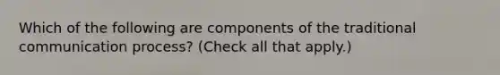 Which of the following are components of the traditional communication process? (Check all that apply.)