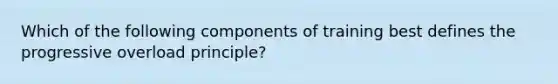 Which of the following components of training best defines the progressive overload principle?