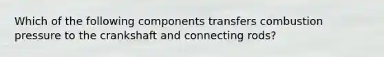 Which of the following components transfers combustion pressure to the crankshaft and connecting rods?