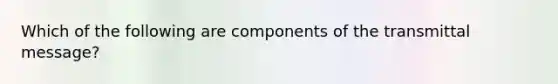 Which of the following are components of the transmittal message?