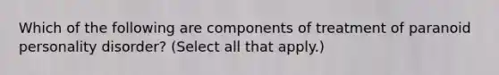 Which of the following are components of treatment of paranoid personality disorder? (Select all that apply.)