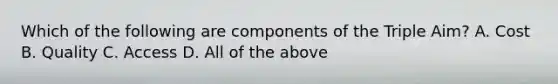 Which of the following are components of the Triple Aim? A. Cost B. Quality C. Access D. All of the above