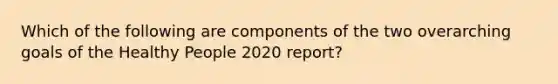 Which of the following are components of the two overarching goals of the Healthy People 2020 report?