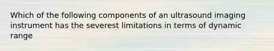 Which of the following components of an ultrasound imaging instrument has the severest limitations in terms of dynamic range