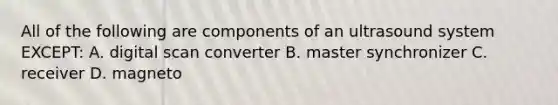 All of the following are components of an ultrasound system EXCEPT: A. digital scan converter B. master synchronizer C. receiver D. magneto