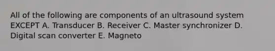 All of the following are components of an ultrasound system EXCEPT A. Transducer B. Receiver C. Master synchronizer D. Digital scan converter E. Magneto