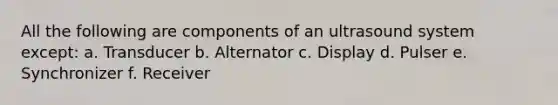 All the following are components of an ultrasound system except: a. Transducer b. Alternator c. Display d. Pulser e. Synchronizer f. Receiver