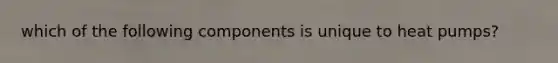 which of the following components is unique to heat pumps?
