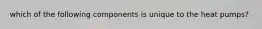 which of the following components is unique to the heat pumps?