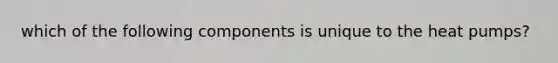 which of the following components is unique to the heat pumps?