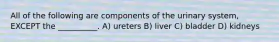 All of the following are components of the urinary system, EXCEPT the __________. A) ureters B) liver C) bladder D) kidneys